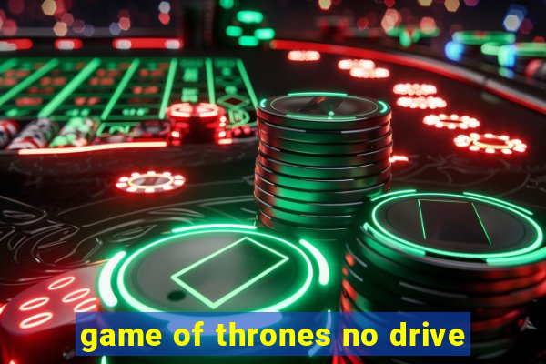 game of thrones no drive